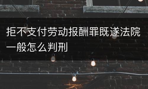 拒不支付劳动报酬罪既遂法院一般怎么判刑