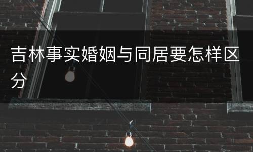 吉林事实婚姻与同居要怎样区分