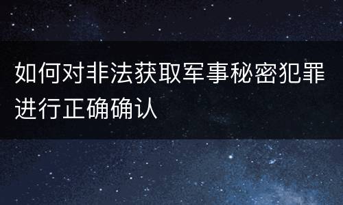 如何对非法获取军事秘密犯罪进行正确确认