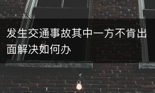 发生交通事故其中一方不肯出面解决如何办