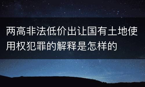 两高非法低价出让国有土地使用权犯罪的解释是怎样的