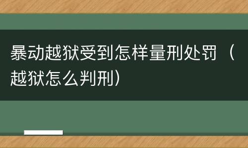 暴动越狱受到怎样量刑处罚（越狱怎么判刑）