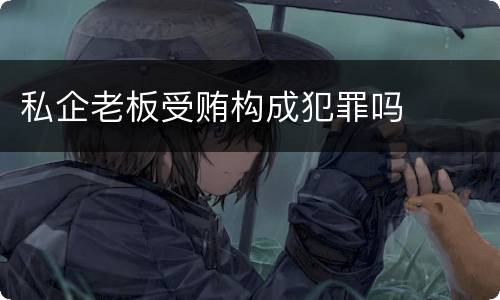 私企老板受贿构成犯罪吗
