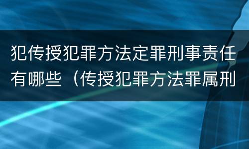 犯传授犯罪方法定罪刑事责任有哪些（传授犯罪方法罪属刑法规定的）