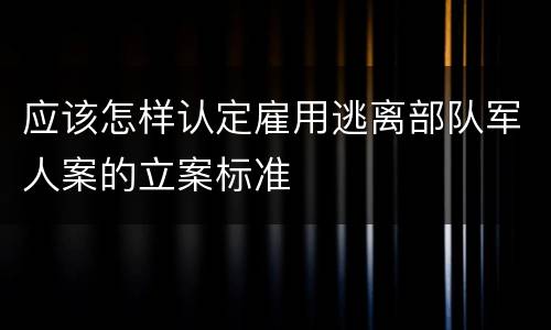 应该怎样认定雇用逃离部队军人案的立案标准