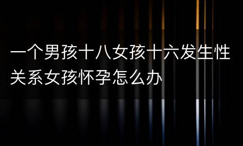 一个男孩十八女孩十六发生性关系女孩怀孕怎么办