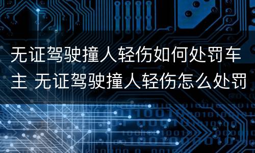 无证驾驶撞人轻伤如何处罚车主 无证驾驶撞人轻伤怎么处罚