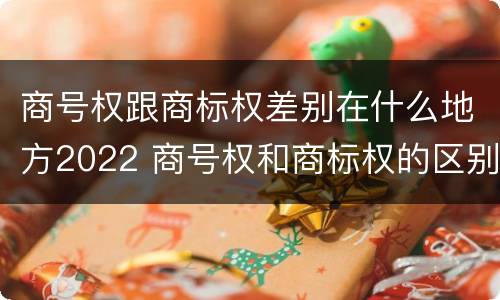 商号权跟商标权差别在什么地方2022 商号权和商标权的区别
