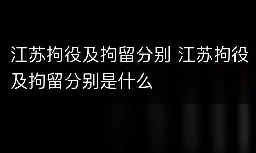 江苏拘役及拘留分别 江苏拘役及拘留分别是什么
