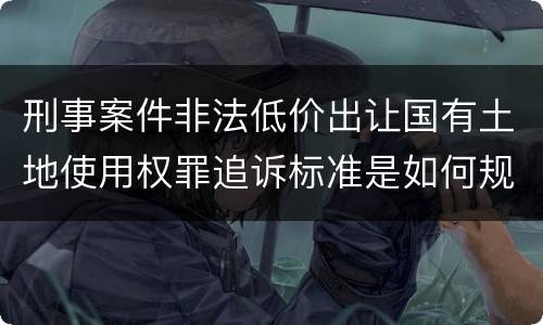 刑事案件非法低价出让国有土地使用权罪追诉标准是如何规定