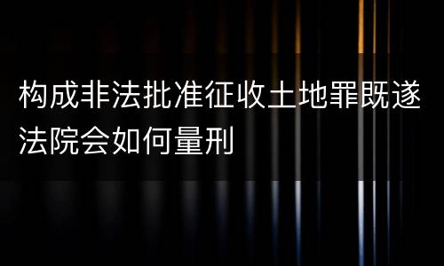 构成非法批准征收土地罪既遂法院会如何量刑