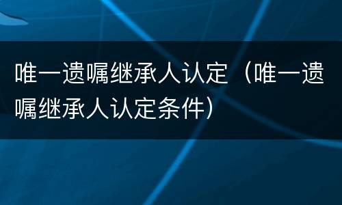 唯一遗嘱继承人认定（唯一遗嘱继承人认定条件）