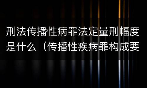 刑法传播性病罪法定量刑幅度是什么（传播性疾病罪构成要件）