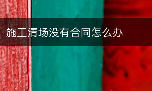 施工清场没有合同怎么办