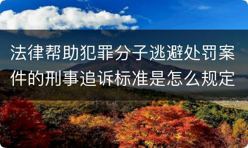 法律帮助犯罪分子逃避处罚案件的刑事追诉标准是怎么规定