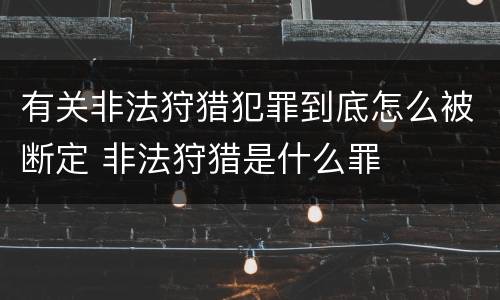 有关非法狩猎犯罪到底怎么被断定 非法狩猎是什么罪