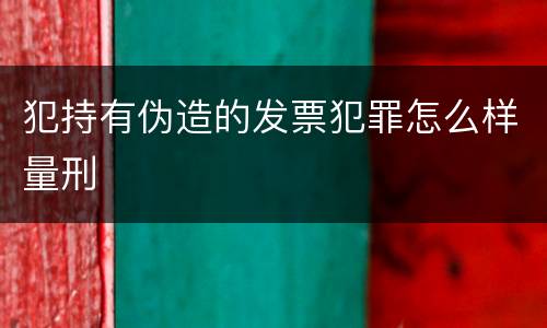 犯持有伪造的发票犯罪怎么样量刑