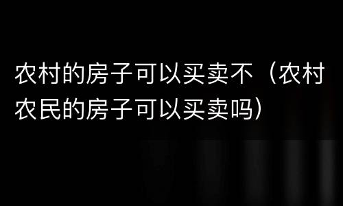 农村的房子可以买卖不（农村农民的房子可以买卖吗）