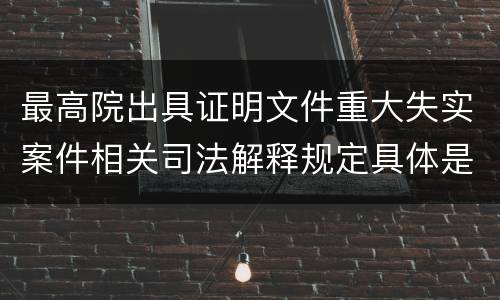 最高院出具证明文件重大失实案件相关司法解释规定具体是什么重要内容