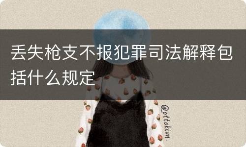 丢失枪支不报犯罪司法解释包括什么规定