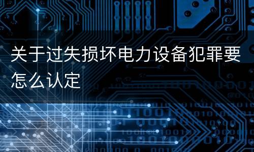 关于过失损坏电力设备犯罪要怎么认定