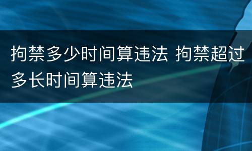 拘禁多少时间算违法 拘禁超过多长时间算违法