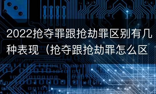 2022抢夺罪跟抢劫罪区别有几种表现（抢夺跟抢劫罪怎么区分）