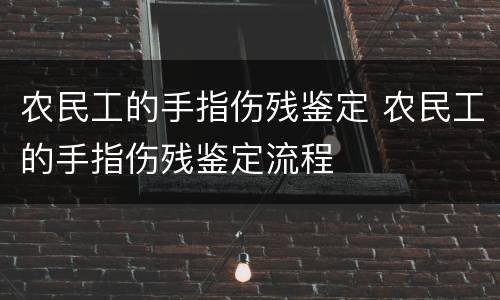 农民工的手指伤残鉴定 农民工的手指伤残鉴定流程