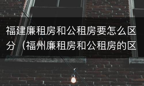 福建廉租房和公租房要怎么区分（福州廉租房和公租房的区别）