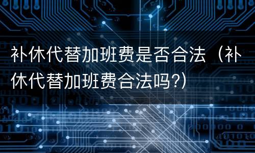 补休代替加班费是否合法（补休代替加班费合法吗?）
