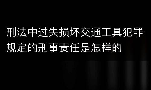 刑法中过失损坏交通工具犯罪规定的刑事责任是怎样的