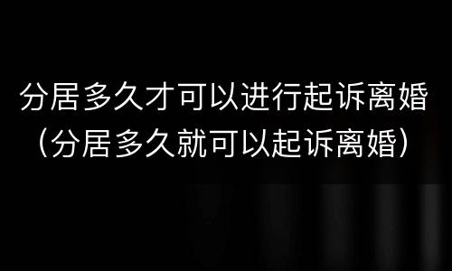 分居多久才可以进行起诉离婚（分居多久就可以起诉离婚）
