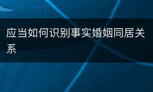 应当如何识别事实婚姻同居关系