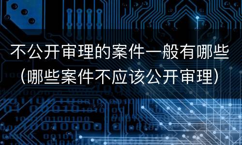不公开审理的案件一般有哪些（哪些案件不应该公开审理）