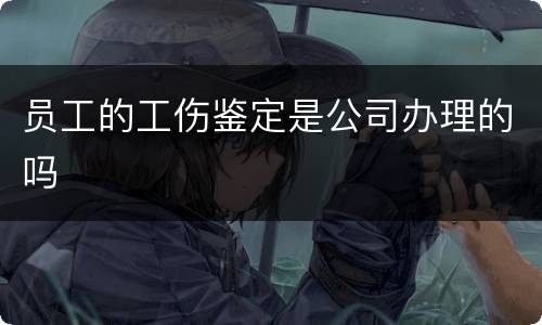 员工的工伤鉴定是公司办理的吗