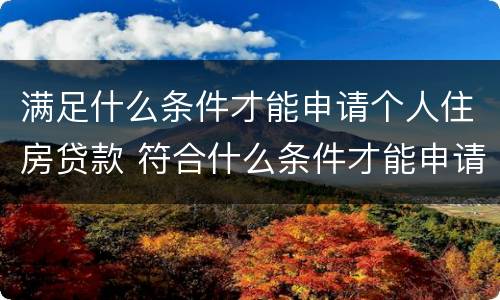 满足什么条件才能申请个人住房贷款 符合什么条件才能申请房贷