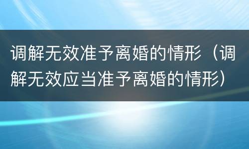调解无效准予离婚的情形（调解无效应当准予离婚的情形）