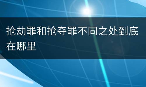 抢劫罪和抢夺罪不同之处到底在哪里