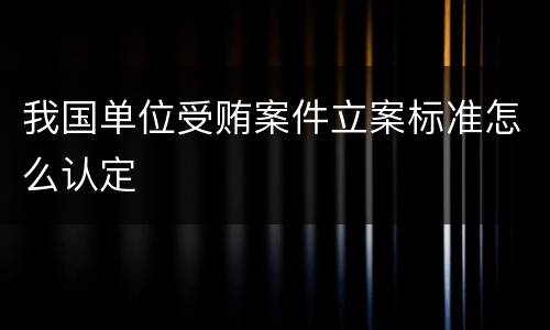 我国单位受贿案件立案标准怎么认定
