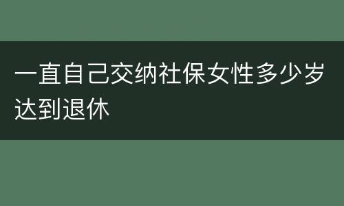 一直自己交纳社保女性多少岁达到退休