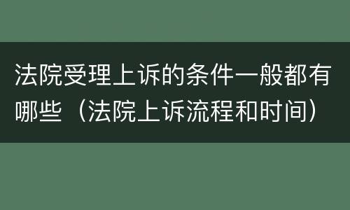 法院受理上诉的条件一般都有哪些（法院上诉流程和时间）