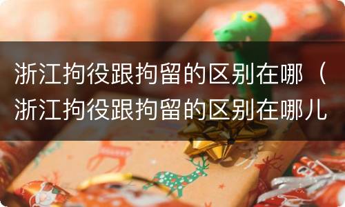 浙江拘役跟拘留的区别在哪（浙江拘役跟拘留的区别在哪儿）