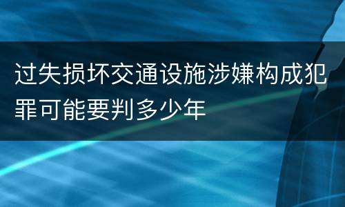 过失损坏交通设施涉嫌构成犯罪可能要判多少年