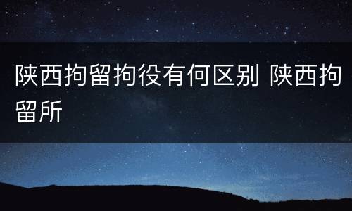 陕西拘留拘役有何区别 陕西拘留所