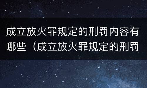 成立放火罪规定的刑罚内容有哪些（成立放火罪规定的刑罚内容有哪些呢）