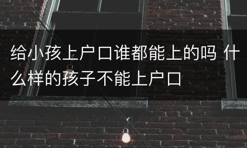 给小孩上户口谁都能上的吗 什么样的孩子不能上户口