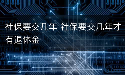 社保要交几年 社保要交几年才有退休金