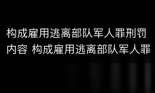构成雇用逃离部队军人罪刑罚内容 构成雇用逃离部队军人罪刑罚内容不包括