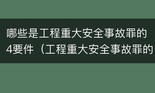 哪些是工程重大安全事故罪的4要件（工程重大安全事故罪的构成要件）