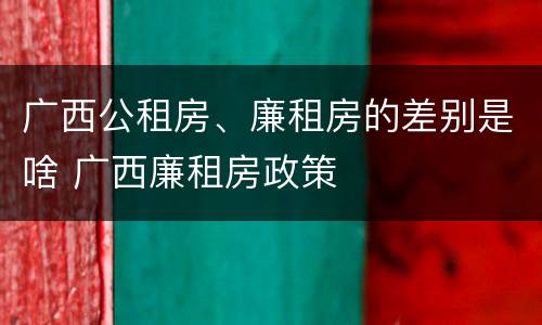 广西公租房、廉租房的差别是啥 广西廉租房政策